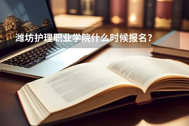 潍坊护理职业学院什么时候报名？