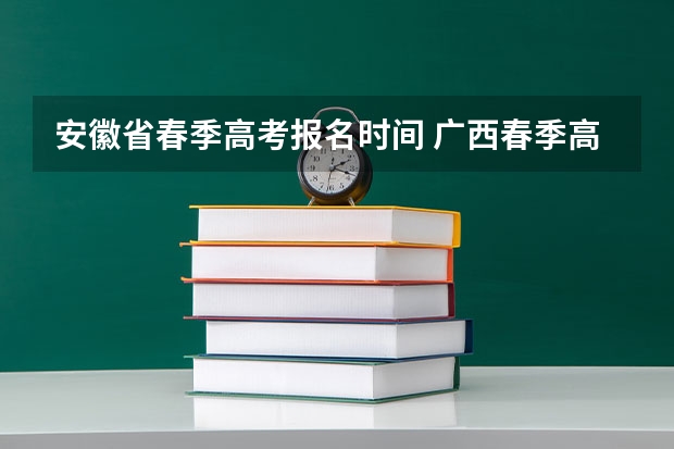 安徽省春季高考报名时间 广西春季高考报名时间