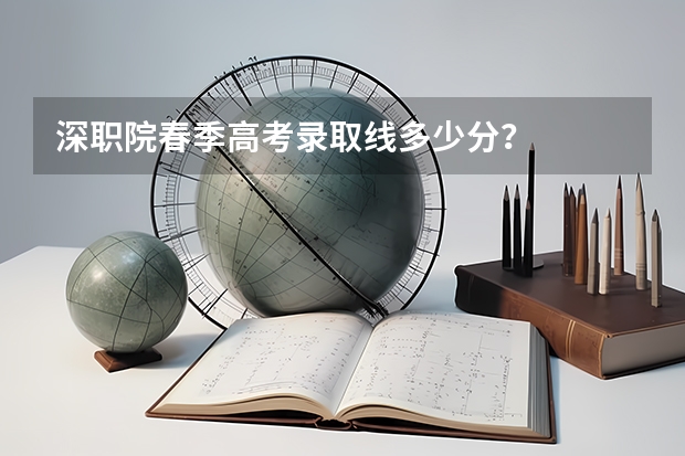 深职院春季高考录取线多少分？