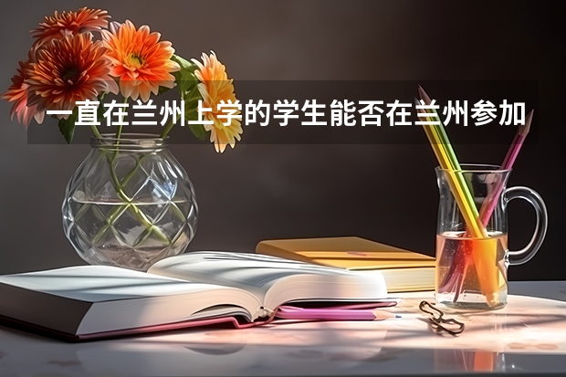 一直在兰州上学的学生能否在兰州参加高考并享受同等录取代遇（甘肃买房落户高考利弊？）