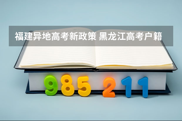 福建异地高考新政策 黑龙江高考户籍政策