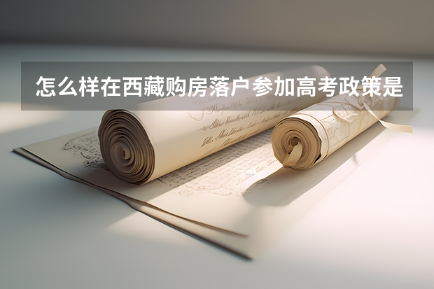 怎么样在西藏购房落户参加高考政策是什么？