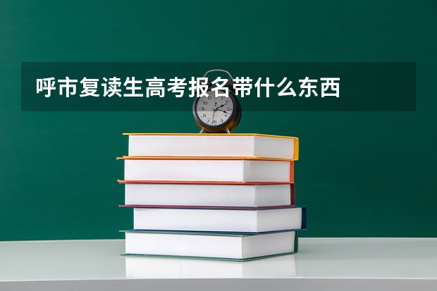 呼市复读生高考报名带什么东西