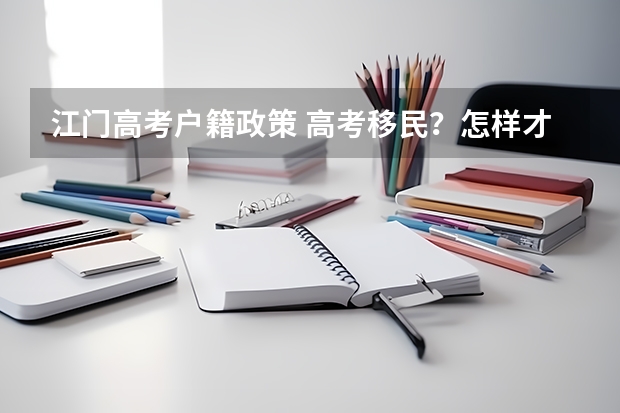 江门高考户籍政策 高考移民？怎样才能去外省高考