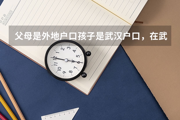 父母是外地户口孩子是武汉户口，在武汉上学有哪些影响？