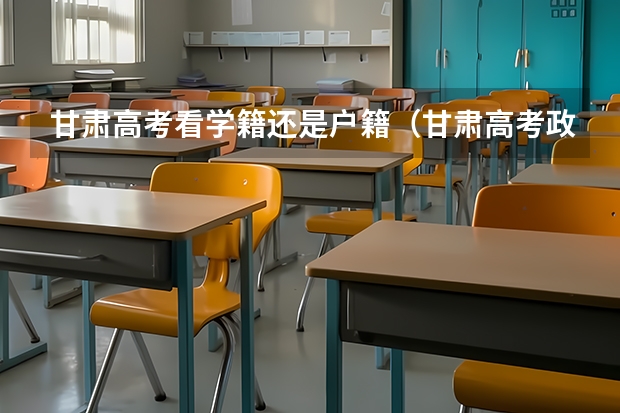 甘肃高考看学籍还是户籍（甘肃高考政策户籍学籍要求如下:）