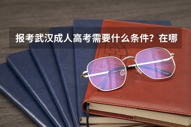 报考武汉成人高考需要什么条件？在哪里报名