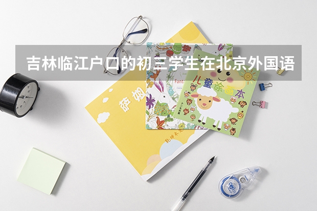吉林临江户口的初三学生在北京外国语学校就读,考高中需回原籍中考吗?