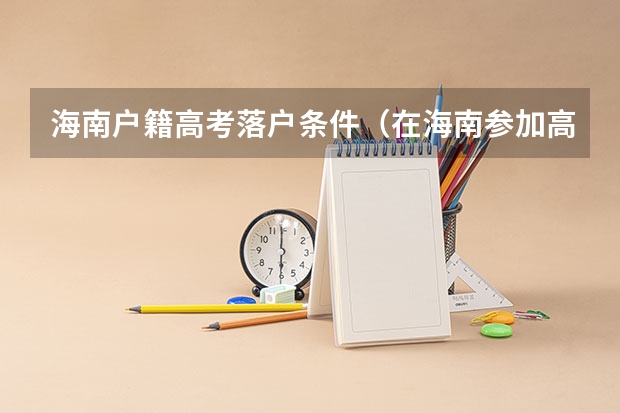 海南户籍高考落户条件(在海南参加高考的条件?)