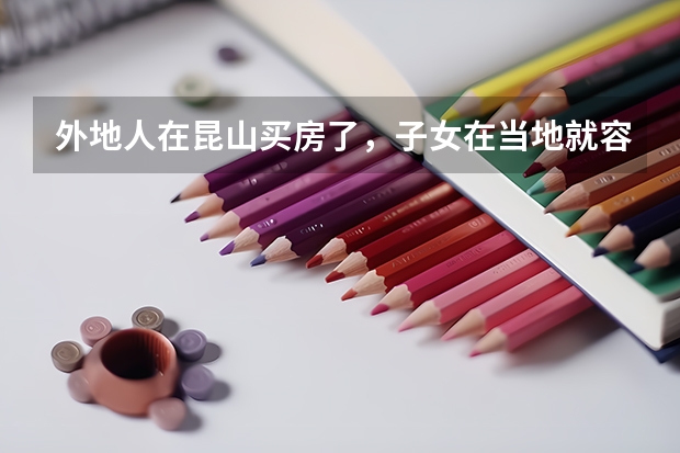 外地人在昆山买房了，子女在当地就容易上学吗，中考、高考在昆山可以考吗
