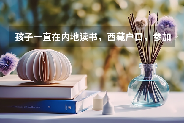 孩子一直在内地读书，西藏户口，参加高考时一定要回西藏考，才能享受西藏高考政策吗？