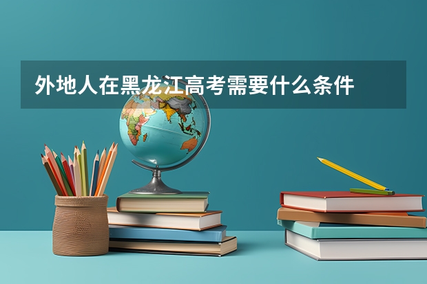 外地人在黑龙江高考需要什么条件