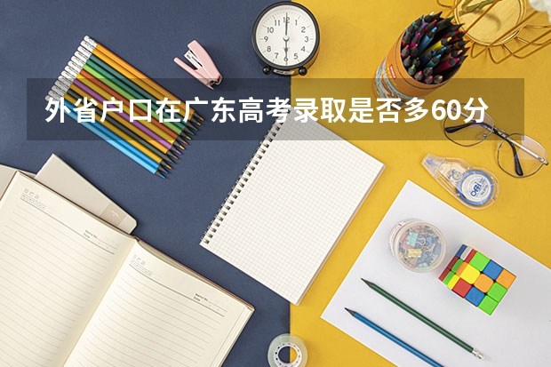 外省户口在广东高考录取是否多60分?（异地考驾照 我在别的城市住 但户口在珠海 这算是异地吧）