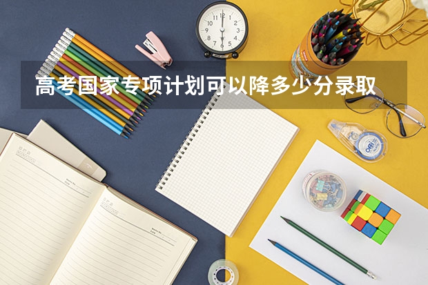 高考国家专项计划可以降多少分录取