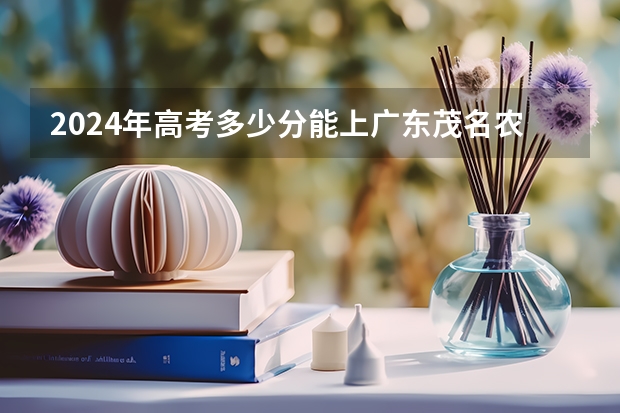 2024年高考多少分能上广东茂名农林科技职业学院