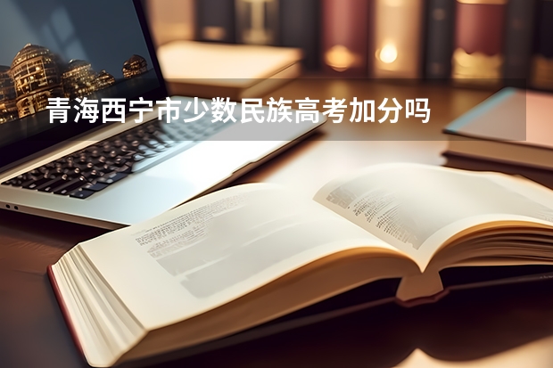 青海西宁市少数民族高考加分吗