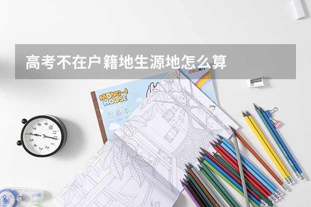 高考不在户籍地生源地怎么算