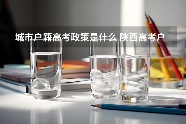 城市户籍高考政策是什么 陕西高考户籍学籍政策