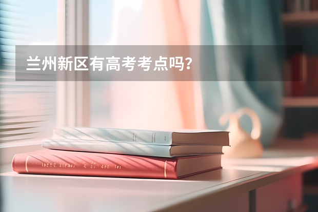 兰州新区有高考考点吗？