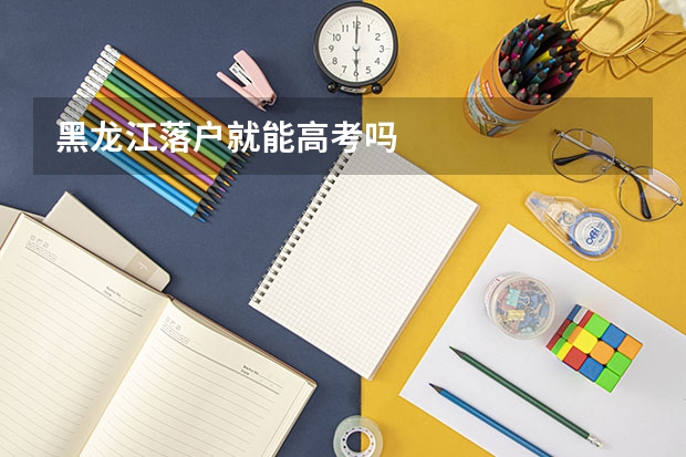 黑龙江落户就能高考吗