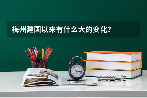 梅州建国以来有什么大的变化?