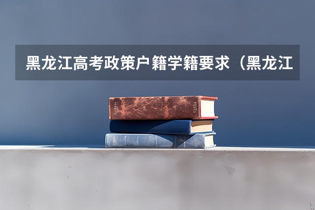 黑龙江高考政策户籍学籍要求（黑龙江高考户籍政策）