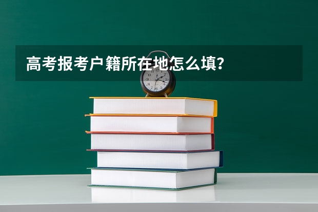 高考报考户籍所在地怎么填？