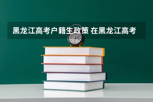黑龙江高考户籍生政策 在黑龙江高考需要有几年户籍