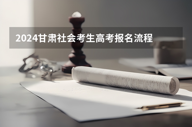 2024甘肃社会考生高考报名流程 甘肃省社会考生高考报名流程