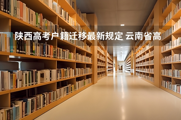 陕西高考户籍迁移最新规定 云南省高考户籍迁入规定最新