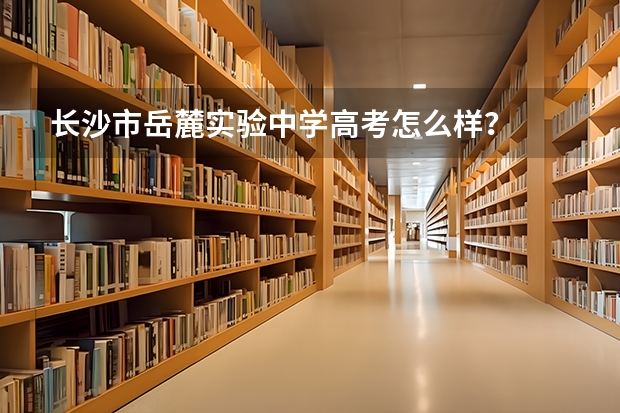 长沙市岳麓实验中学高考怎么样？