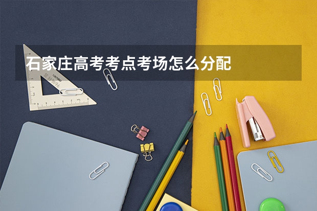 石家庄高考考点考场怎么分配