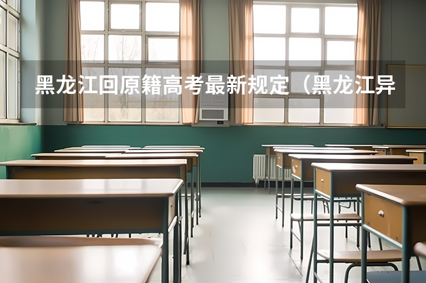 黑龙江回原籍高考最新规定（黑龙江异地高考最新政策）