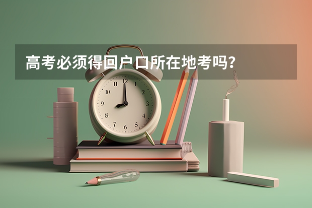 高考必须得回户口所在地考吗？